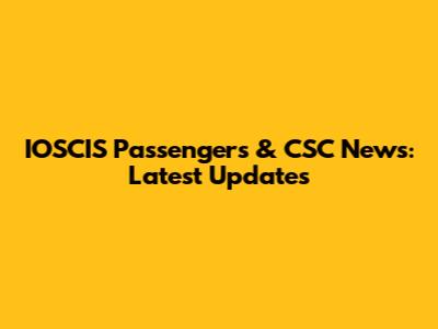 IOSCIS Passengers & CSC News: Latest Updates