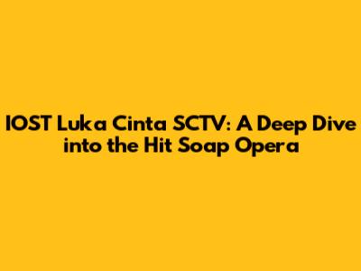 IOST Luka Cinta SCTV: A Deep Dive into the Hit Soap Opera