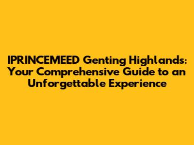 IPRINCEMEED Genting Highlands: Your Comprehensive Guide to an Unforgettable Experience