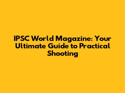 IPSC World Magazine: Your Ultimate Guide to Practical Shooting