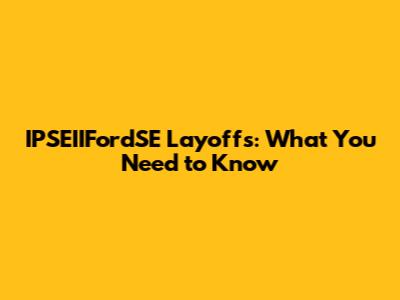 IPSEIIFordSE Layoffs: What You Need to Know