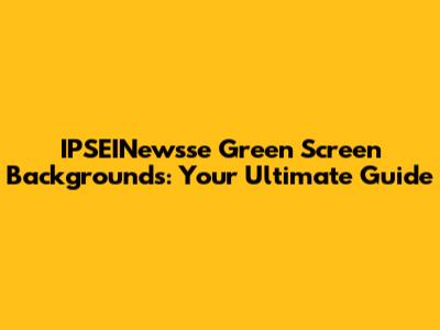 IPSEINewsse Green Screen Backgrounds: Your Ultimate Guide