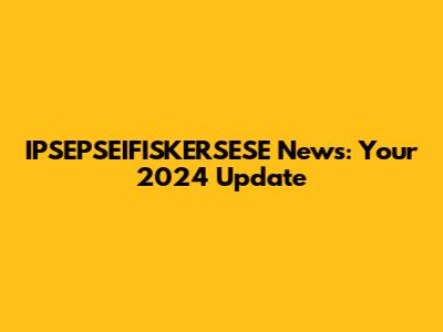 IPSEPSEIFISKERSESE News: Your 2024 Update