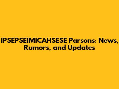 IPSEPSEIMICAHSESE Parsons: News, Rumors, and Updates