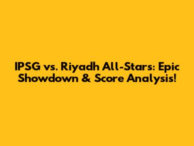 IPSG vs. Riyadh All-Stars: Epic Showdown & Score Analysis!