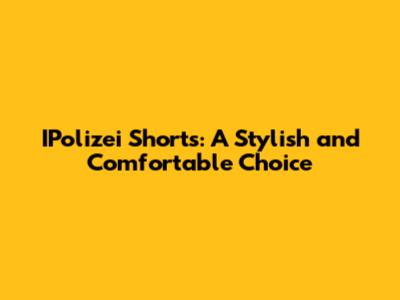 IPolizei Shorts: A Stylish and Comfortable Choice