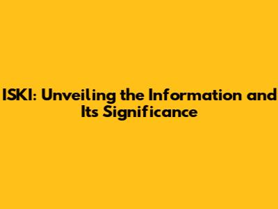 ISKI: Unveiling the Information and Its Significance