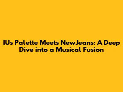 IU's *Palette* Meets NewJeans: A Deep Dive into a Musical Fusion