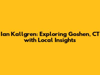 Ian Kallgren: Exploring Goshen, CT with Local Insights
