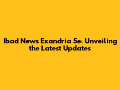 Ibad News Exandria 5e: Unveiling the Latest Updates