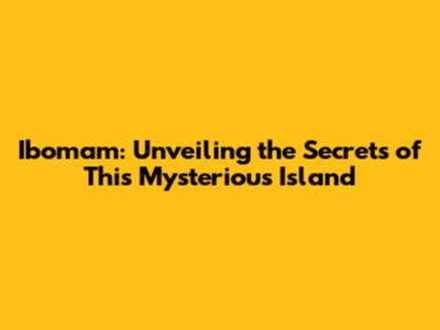 Ibomam: Unveiling the Secrets of This Mysterious Island