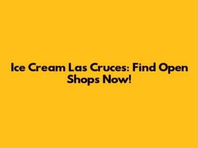Ice Cream Las Cruces: Find Open Shops Now!