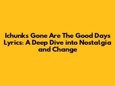 Ichunk's "Gone Are The Good Days" Lyrics: A Deep Dive into Nostalgia and Change