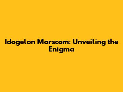 Idogelon Marscom: Unveiling the Enigma