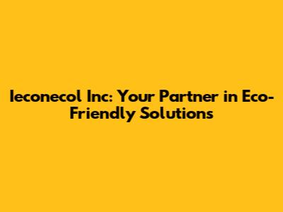 Ieconecol Inc: Your Partner in Eco-Friendly Solutions