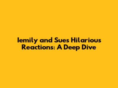 Iemily and Sue's Hilarious Reactions: A Deep Dive