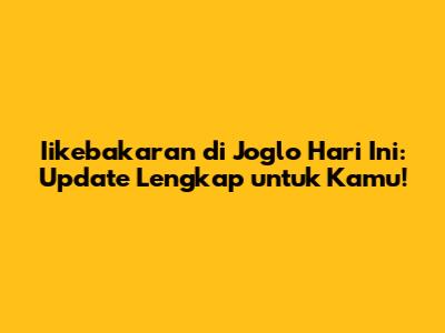 Iikebakaran di Joglo Hari Ini: Update Lengkap untuk Kamu!