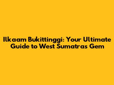 Ilkaam Bukittinggi: Your Ultimate Guide to West Sumatra's Gem