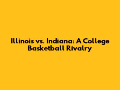 Illinois vs. Indiana: A College Basketball Rivalry