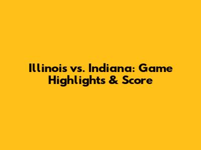Illinois vs. Indiana: Game Highlights & Score