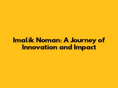 Imalik Noman: A Journey of Innovation and Impact
