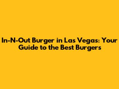 In-N-Out Burger in Las Vegas: Your Guide to the Best Burgers