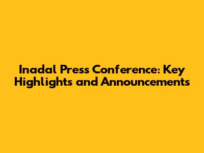 Inadal Press Conference: Key Highlights and Announcements