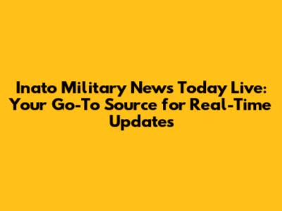 Inato Military News Today Live: Your Go-To Source for Real-Time Updates