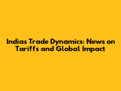 India's Trade Dynamics: News on Tariffs and Global Impact
