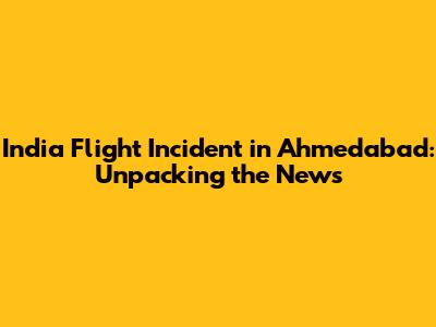 India Flight Incident in Ahmedabad: Unpacking the News