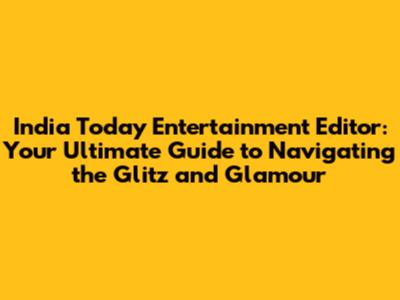 India Today Entertainment Editor: Your Ultimate Guide to Navigating the Glitz and Glamour