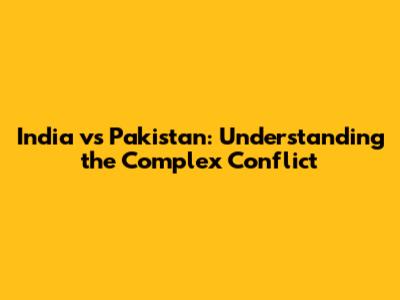 India vs Pakistan: Understanding the Complex Conflict