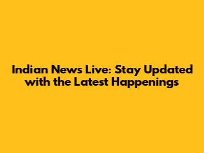 Indian News Live: Stay Updated with the Latest Happenings