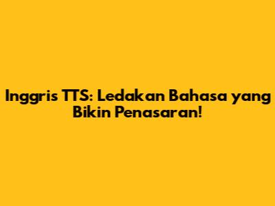 Inggris TTS: Ledakan Bahasa yang Bikin Penasaran!