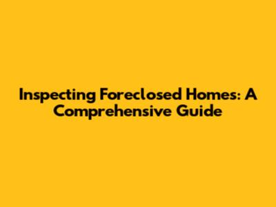 Inspecting Foreclosed Homes: A Comprehensive Guide