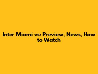 Inter Miami vs: Preview, News, How to Watch