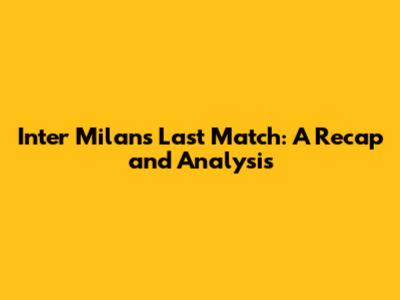 Inter Milan's Last Match: A Recap and Analysis