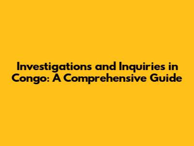 Investigations and Inquiries in Congo: A Comprehensive Guide