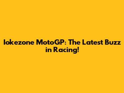 Iokezone MotoGP: The Latest Buzz in Racing!