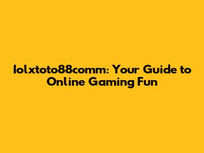 Iolxtoto88comm: Your Guide to Online Gaming Fun