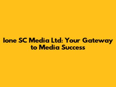 Ione SC Media Ltd: Your Gateway to Media Success