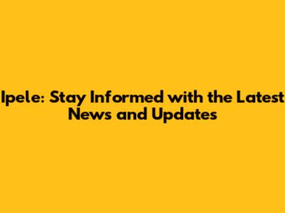 Ipele: Stay Informed with the Latest News and Updates