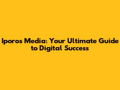 Iporos Media: Your Ultimate Guide to Digital Success