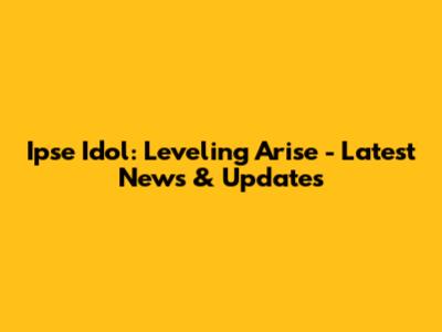 Ipse Idol: Leveling Arise - Latest News & Updates