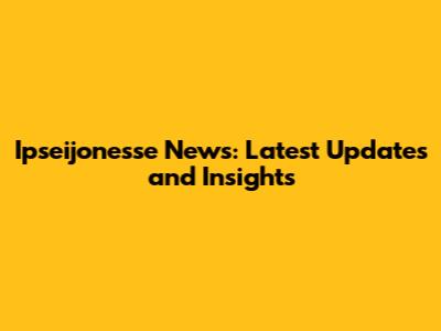 Ipseijonesse News: Latest Updates and Insights