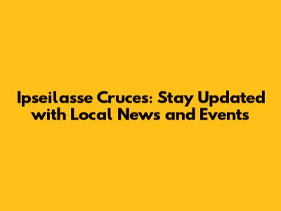 Ipseilasse Cruces: Stay Updated with Local News and Events