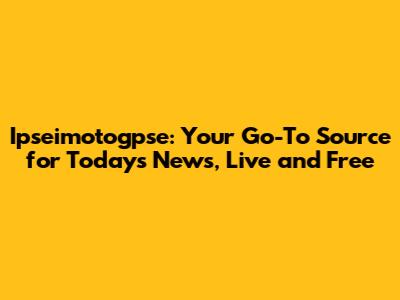 Ipseimotogpse: Your Go-To Source for Today's News, Live and Free
