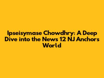 Ipseisymase Chowdhry: A Deep Dive into the News 12 NJ Anchor's World