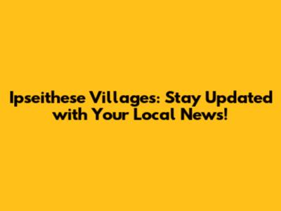 Ipseithese Villages: Stay Updated with Your Local News!