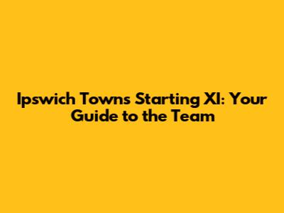 Ipswich Town's Starting XI: Your Guide to the Team